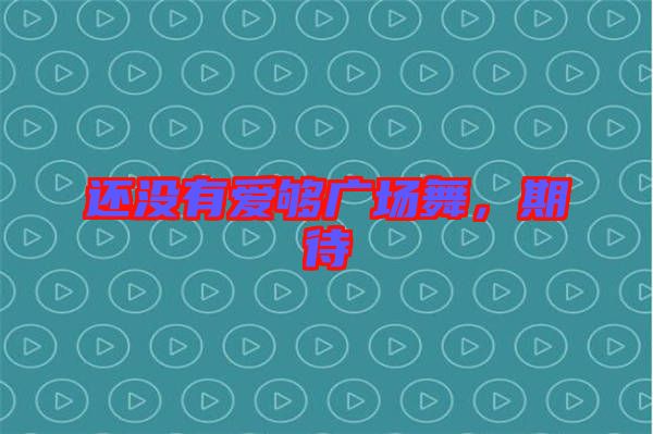 還沒有愛夠廣場(chǎng)舞，期待