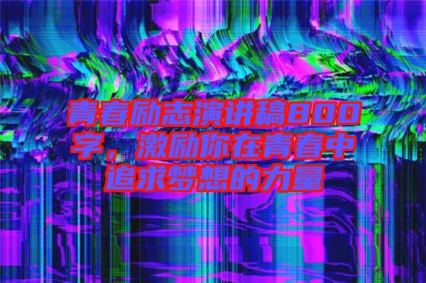 青春勵(lì)志演講稿800字，激勵(lì)你在青春中追求夢(mèng)想的力量