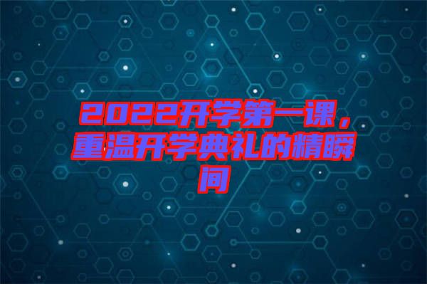 2022開學(xué)第一課，重溫開學(xué)典禮的精瞬間