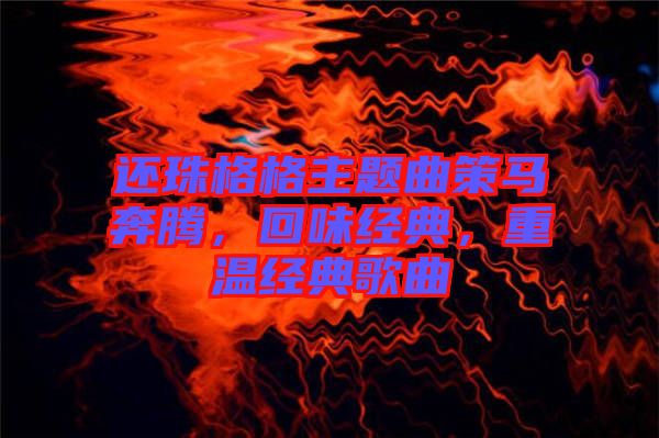 還珠格格主題曲策馬奔騰，回味經(jīng)典，重溫經(jīng)典歌曲