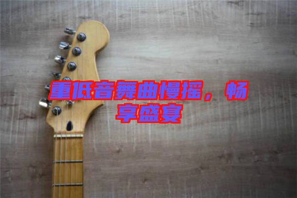 重低音舞曲慢搖，暢享盛宴