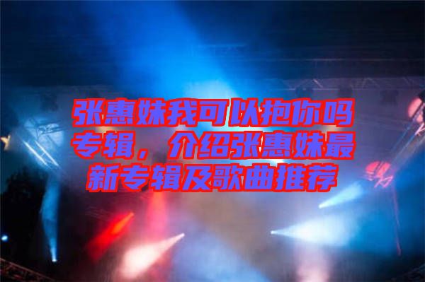 張惠妹我可以抱你嗎專輯，介紹張惠妹最新專輯及歌曲推薦