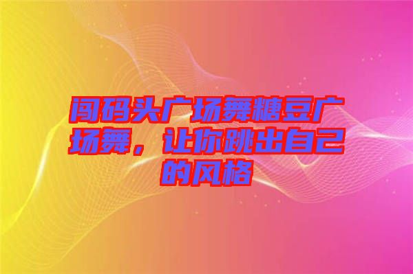 闖碼頭廣場舞糖豆廣場舞，讓你跳出自己的風格