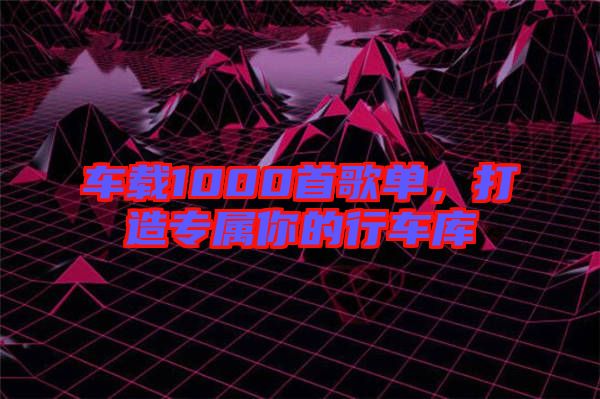 車(chē)載1000首歌單，打造專(zhuān)屬你的行車(chē)庫(kù)