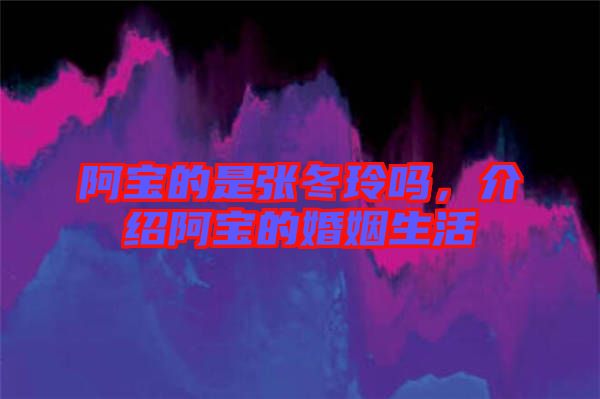 阿寶的是張冬玲嗎，介紹阿寶的婚姻生活