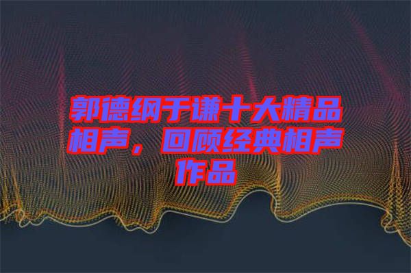 郭德綱于謙十大精品相聲，回顧經(jīng)典相聲作品