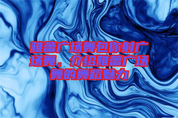雅蕾廣場舞包你射廣場舞，介紹雅蕾廣場舞的舞蹈魅力