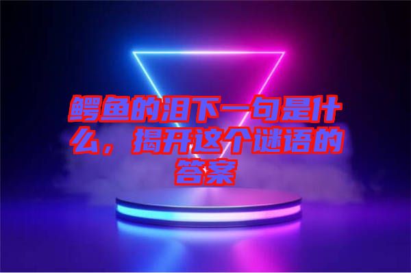 鱷魚(yú)的淚下一句是什么，揭開(kāi)這個(gè)謎語(yǔ)的答案