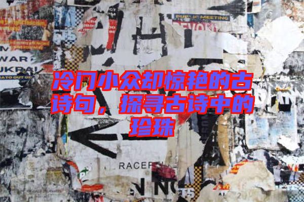 冷門小眾卻驚艷的古詩句，探尋古詩中的珍珠