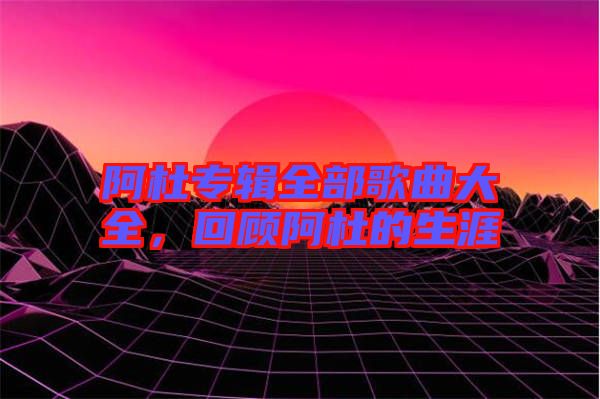 阿杜專輯全部歌曲大全，回顧阿杜的生涯