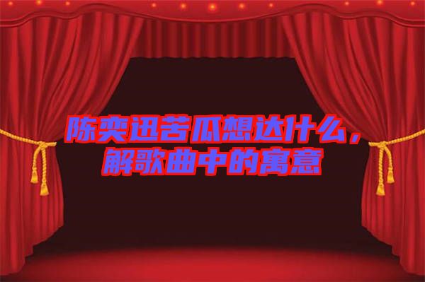 陳奕迅苦瓜想達(dá)什么，解歌曲中的寓意
