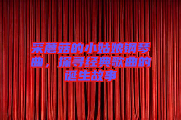 采蘑菇的小姑娘鋼琴曲，探尋經典歌曲的誕生故事