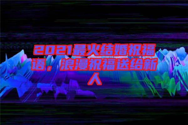 2021最火結(jié)婚祝福語，浪漫祝福送給新人