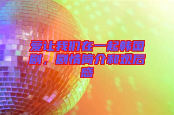 愛讓我們?cè)谝黄痦n國劇，劇情簡介和觀后感
