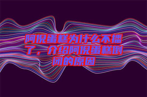 阿倪蛋糕為什么不播了，介紹阿倪蛋糕倒閉的原因
