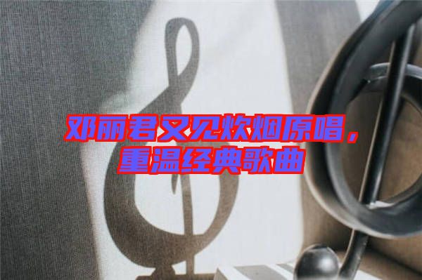 鄧麗君又見炊煙原唱，重溫經典歌曲
