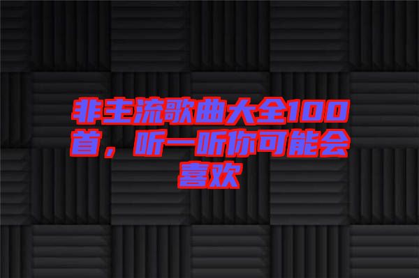 非主流歌曲大全100首，聽一聽你可能會喜歡