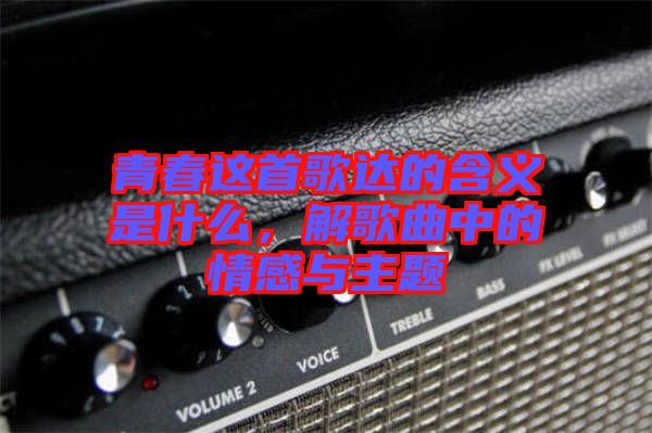 青春這首歌達(dá)的含義是什么，解歌曲中的情感與主題