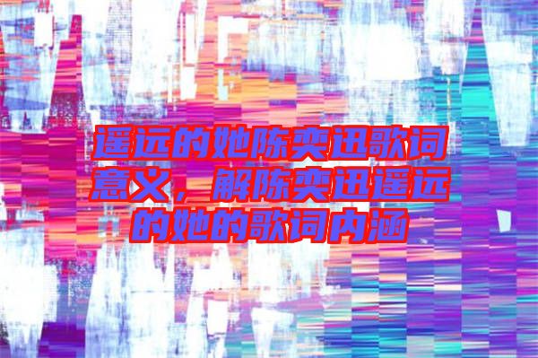 遙遠的她陳奕迅歌詞意義，解陳奕迅遙遠的她的歌詞內涵