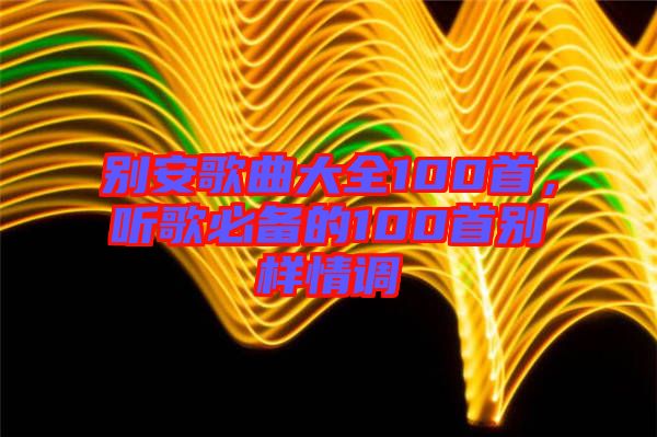 別安歌曲大全100首，聽(tīng)歌必備的100首別樣情調(diào)