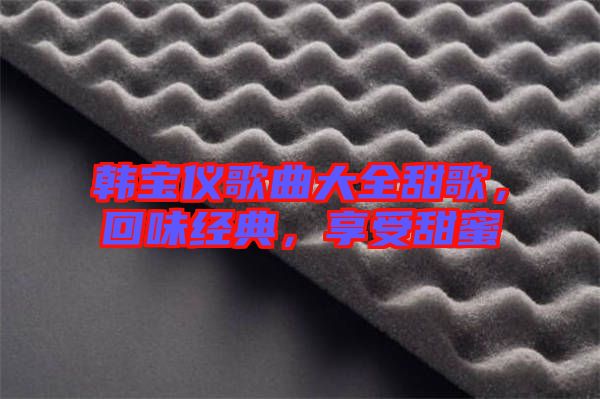 韓寶儀歌曲大全甜歌，回味經(jīng)典，享受甜蜜