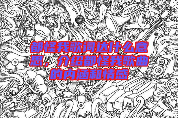都怪我歌詞達(dá)什么意思，介紹都怪我歌曲的內(nèi)涵和情感