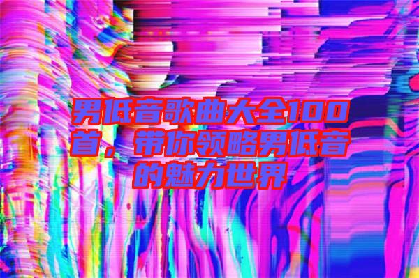 男低音歌曲大全100首，帶你領(lǐng)略男低音的魅力世界