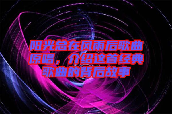 陽光總在風(fēng)雨后歌曲原唱，介紹這首經(jīng)典歌曲的背后故事