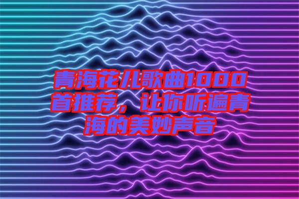 青?；▋焊枨?000首推薦，讓你聽遍青海的美妙聲音