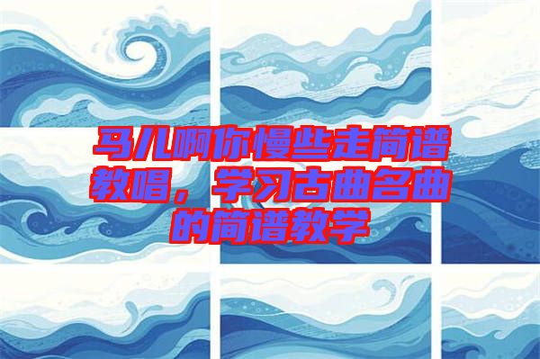 馬兒啊你慢些走簡譜教唱，學(xué)習(xí)古曲名曲的簡譜教學(xué)