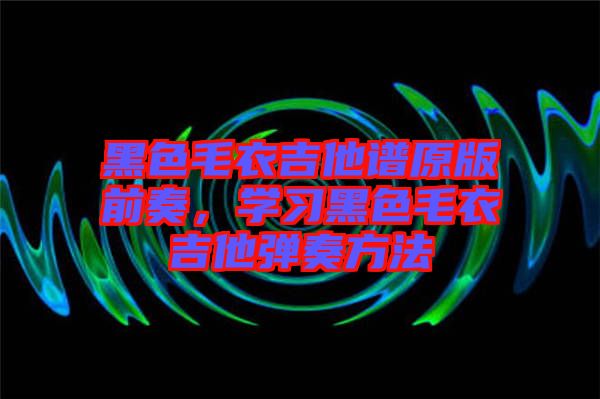 黑色毛衣吉他譜原版前奏，學(xué)習(xí)黑色毛衣吉他彈奏方法