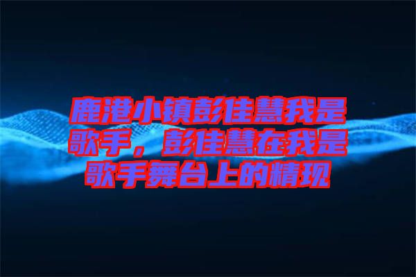 鹿港小鎮(zhèn)彭佳慧我是歌手，彭佳慧在我是歌手舞臺(tái)上的精現(xiàn)