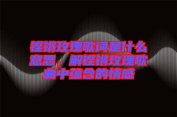 鏗鏘玫瑰歌詞是什么意思，解鏗鏘玫瑰歌曲中蘊(yùn)含的情感