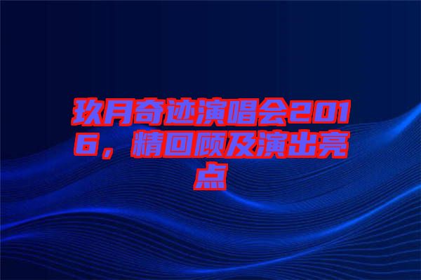 玖月奇跡演唱會(huì)2016，精回顧及演出亮點(diǎn)