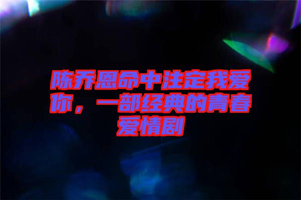陳喬恩命中注定我愛(ài)你，一部經(jīng)典的青春愛(ài)情劇
