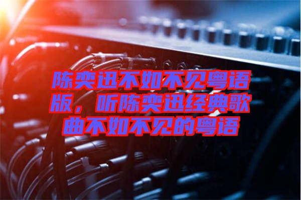 陳奕迅不如不見粵語版，聽陳奕迅經(jīng)典歌曲不如不見的粵語