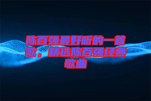 陳百強最好聽的一首歌，精選陳百強經(jīng)典歌曲