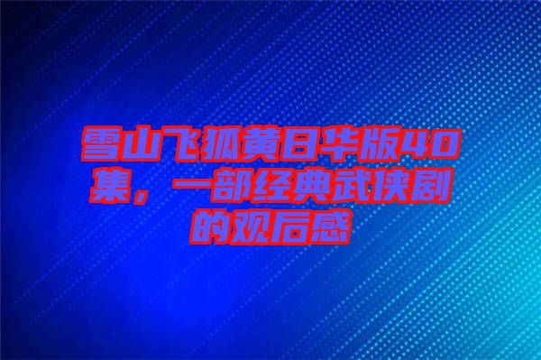 雪山飛狐黃日華版40集，一部經(jīng)典武俠劇的觀后感