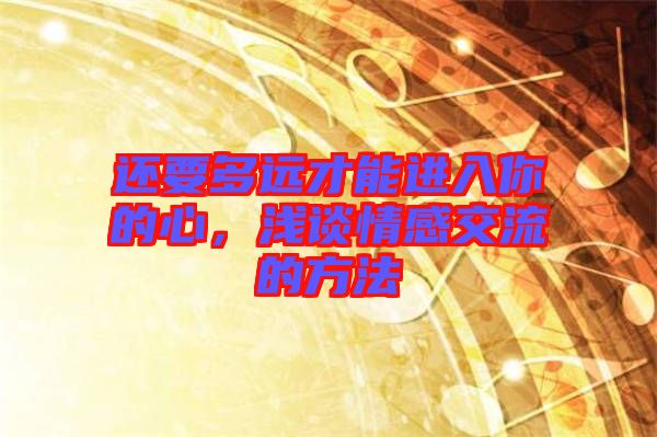 還要多遠(yuǎn)才能進(jìn)入你的心，淺談情感交流的方法