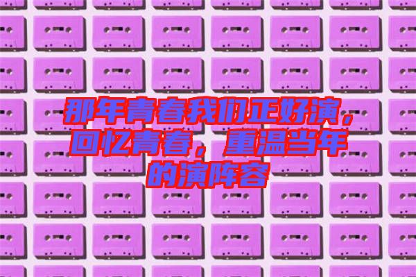 那年青春我們正好演，回憶青春，重溫當(dāng)年的演陣容