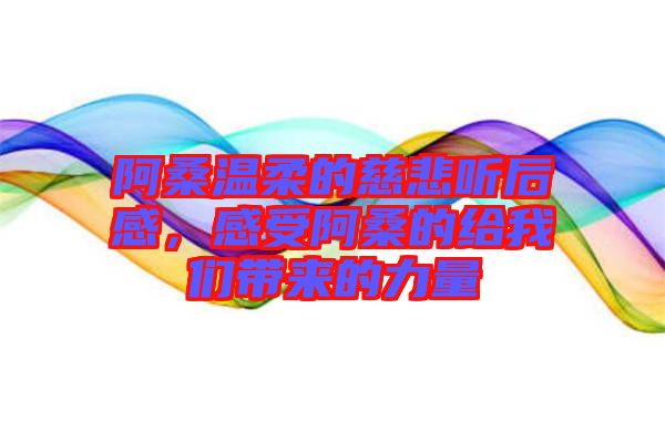 阿桑溫柔的慈悲聽(tīng)后感，感受阿桑的給我們帶來(lái)的力量
