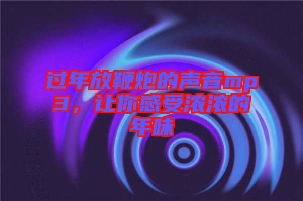 過年放鞭炮的聲音mp3，讓你感受濃濃的年味