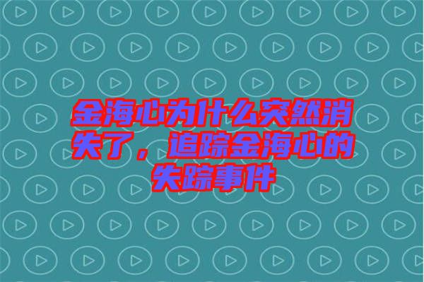 金海心為什么突然消失了，追蹤金海心的失蹤事件