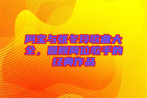 阿寶與張冬玲歌曲大全，回顧兩位歌手的經(jīng)典作品