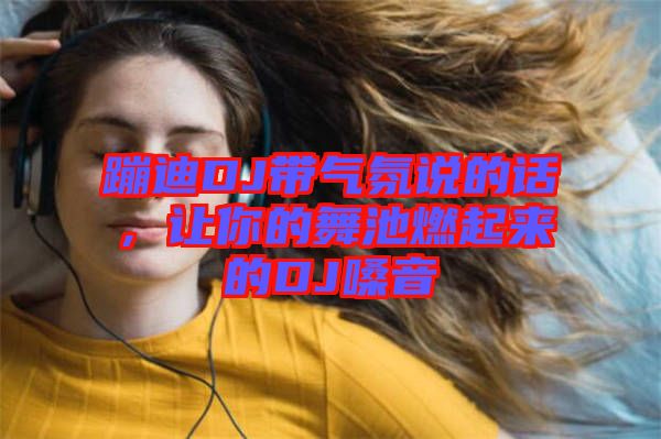 蹦迪DJ帶氣氛說的話，讓你的舞池燃起來的DJ嗓音