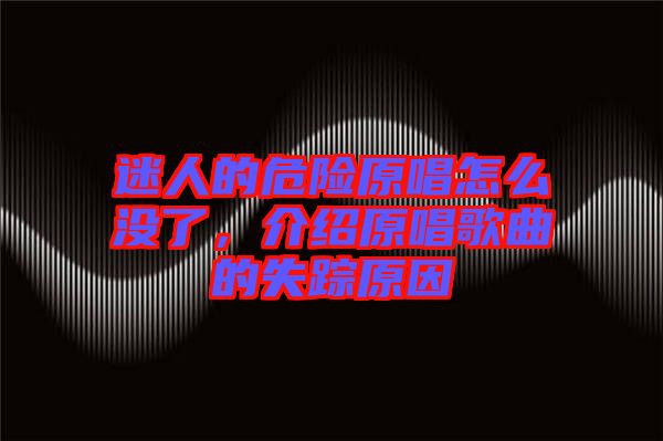 迷人的危險原唱怎么沒了，介紹原唱歌曲的失蹤原因