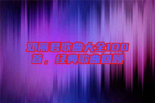 鄧麗君歌曲大全100首，經(jīng)典歌曲回顧
