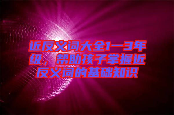 近反義詞大全1一3年級(jí)，幫助孩子掌握近反義詞的基礎(chǔ)知識(shí)